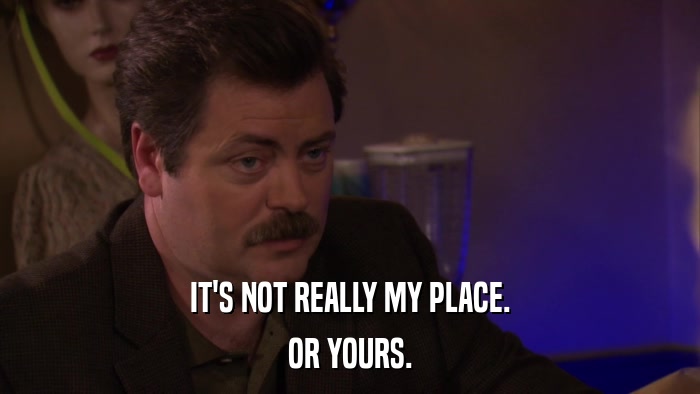 IT'S NOT REALLY MY PLACE. OR YOURS. 