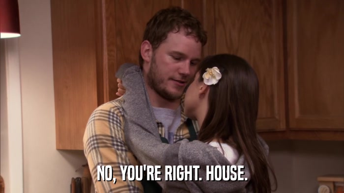 NO, YOU'RE RIGHT. HOUSE.  