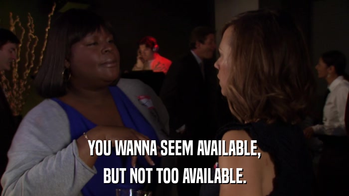 YOU WANNA SEEM AVAILABLE, BUT NOT TOO AVAILABLE. 