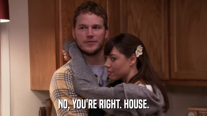 NO, YOU'RE RIGHT. HOUSE.  