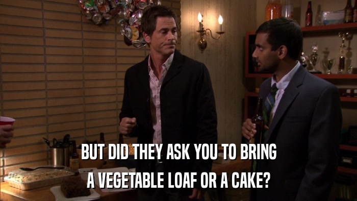 BUT DID THEY ASK YOU TO BRING A VEGETABLE LOAF OR A CAKE? 