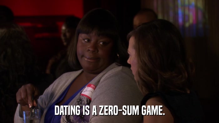 DATING IS A ZERO-SUM GAME.  