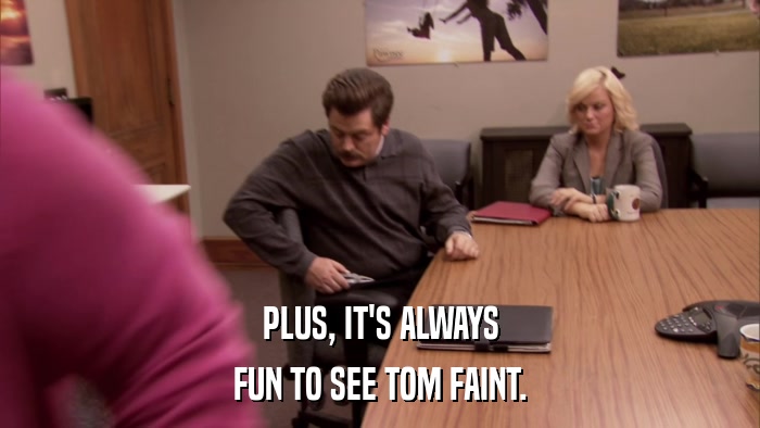 PLUS, IT'S ALWAYS FUN TO SEE TOM FAINT. 