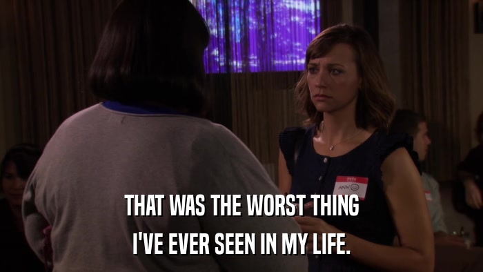 THAT WAS THE WORST THING I'VE EVER SEEN IN MY LIFE. 
