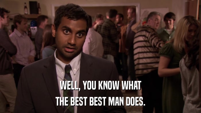 WELL, YOU KNOW WHAT THE BEST BEST MAN DOES. 