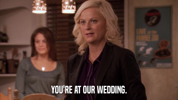 YOU'RE AT OUR WEDDING.  
