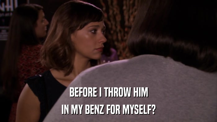 BEFORE I THROW HIM IN MY BENZ FOR MYSELF? 