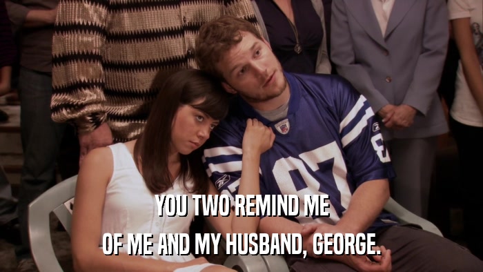 YOU TWO REMIND ME OF ME AND MY HUSBAND, GEORGE. 
