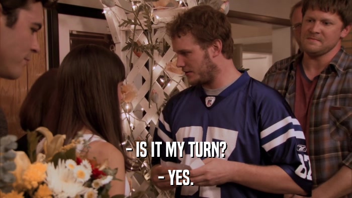 - IS IT MY TURN? - YES. 