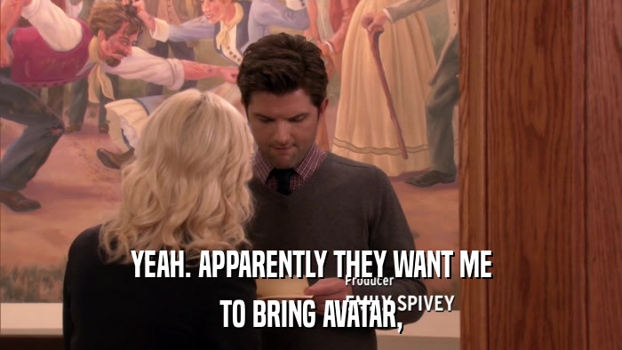 YEAH. APPARENTLY THEY WANT ME TO BRING AVATAR, 