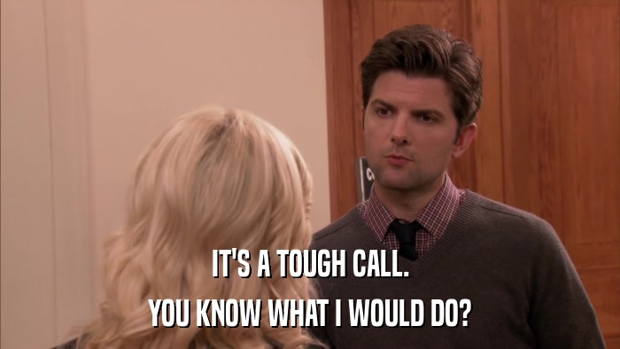 IT'S A TOUGH CALL. YOU KNOW WHAT I WOULD DO? 
