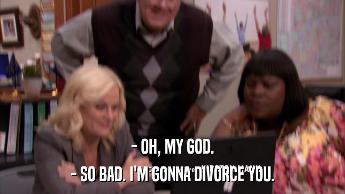 - OH, MY GOD. - SO BAD. I'M GONNA DIVORCE YOU. 