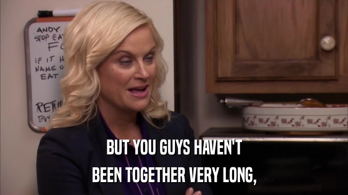 BUT YOU GUYS HAVEN'T BEEN TOGETHER VERY LONG, 