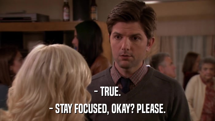 - TRUE. - STAY FOCUSED, OKAY? PLEASE. 