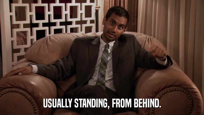 USUALLY STANDING, FROM BEHIND.  