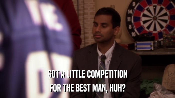 GOT A LITTLE COMPETITION FOR THE BEST MAN, HUH? 