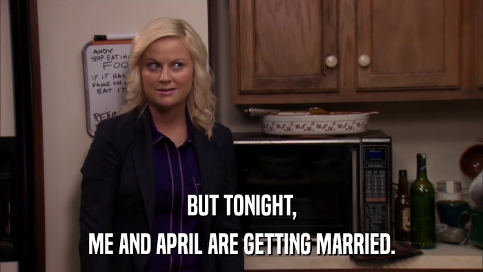 BUT TONIGHT, ME AND APRIL ARE GETTING MARRIED. 
