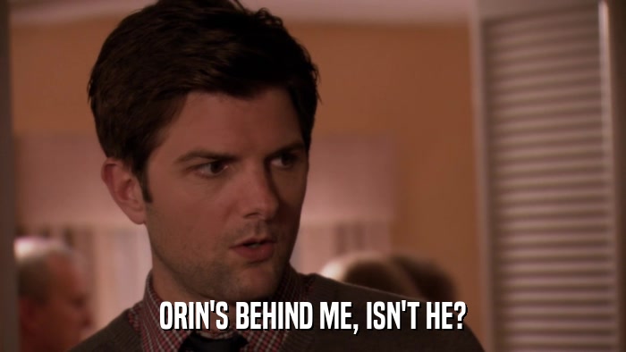 ORIN'S BEHIND ME, ISN'T HE?  