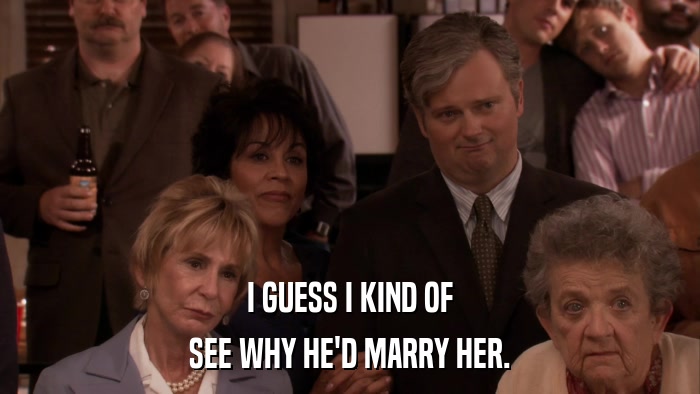I GUESS I KIND OF SEE WHY HE'D MARRY HER. 