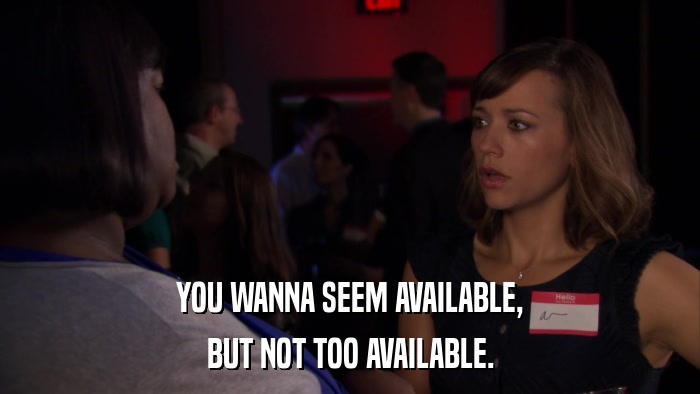 YOU WANNA SEEM AVAILABLE, BUT NOT TOO AVAILABLE. 