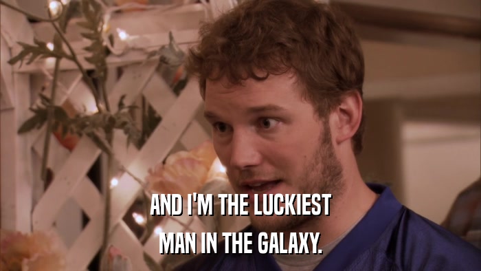 AND I'M THE LUCKIEST MAN IN THE GALAXY. 