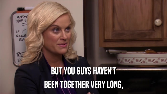 BUT YOU GUYS HAVEN'T BEEN TOGETHER VERY LONG, 
