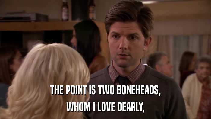 THE POINT IS TWO BONEHEADS, WHOM I LOVE DEARLY, 