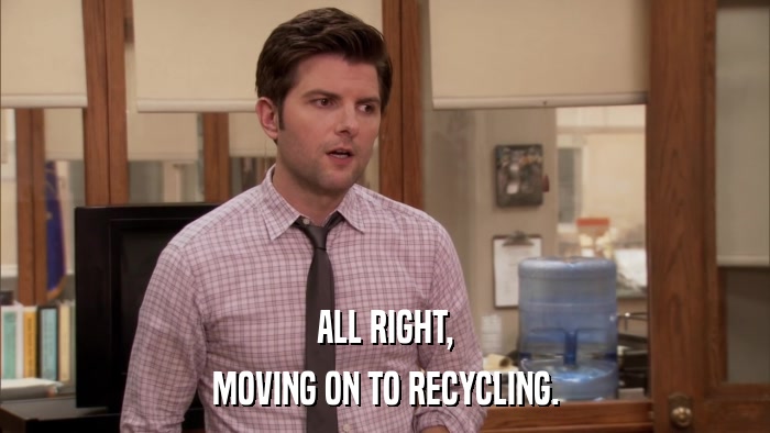 ALL RIGHT, MOVING ON TO RECYCLING. 