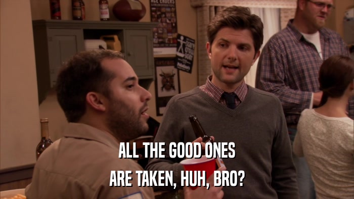 ALL THE GOOD ONES ARE TAKEN, HUH, BRO? 