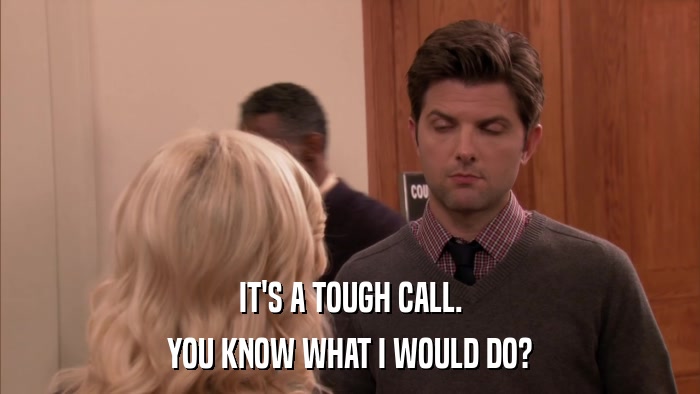 IT'S A TOUGH CALL. YOU KNOW WHAT I WOULD DO? 