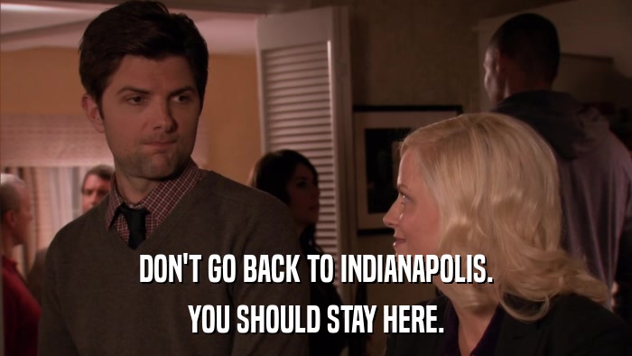 DON'T GO BACK TO INDIANAPOLIS. YOU SHOULD STAY HERE. 