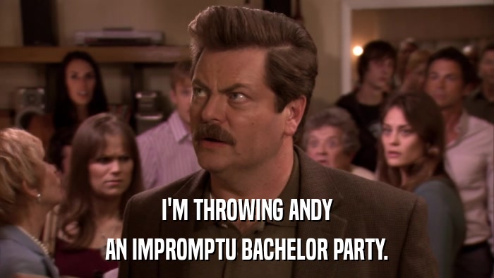 I'M THROWING ANDY AN IMPROMPTU BACHELOR PARTY. 