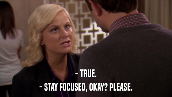 - TRUE. - STAY FOCUSED, OKAY? PLEASE. 