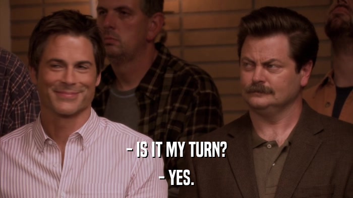 - IS IT MY TURN? - YES. 