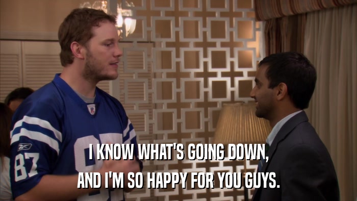 I KNOW WHAT'S GOING DOWN, AND I'M SO HAPPY FOR YOU GUYS. 