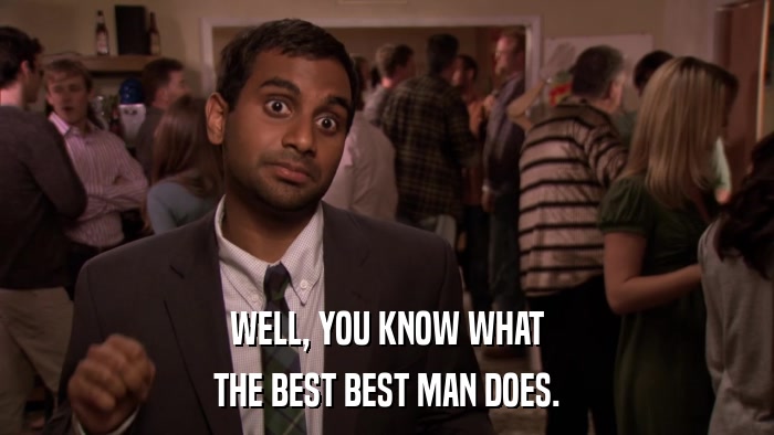 WELL, YOU KNOW WHAT THE BEST BEST MAN DOES. 