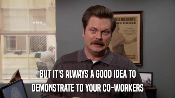 BUT IT'S ALWAYS A GOOD IDEA TO DEMONSTRATE TO YOUR CO-WORKERS 