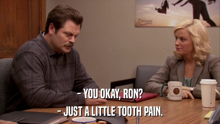 - YOU OKAY, RON? - JUST A LITTLE TOOTH PAIN. 