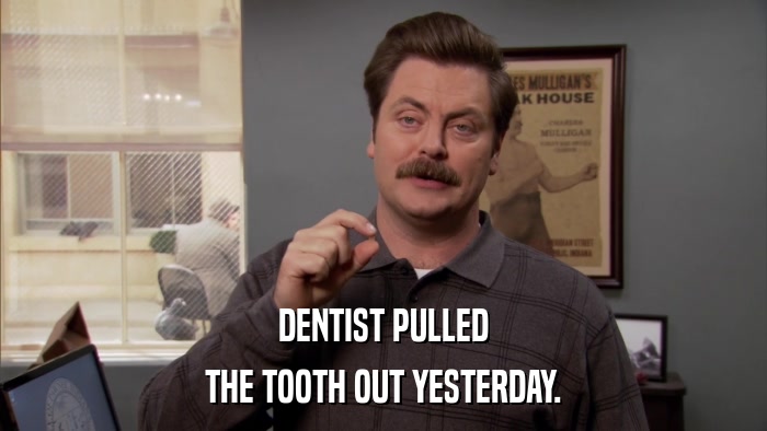 DENTIST PULLED THE TOOTH OUT YESTERDAY. 