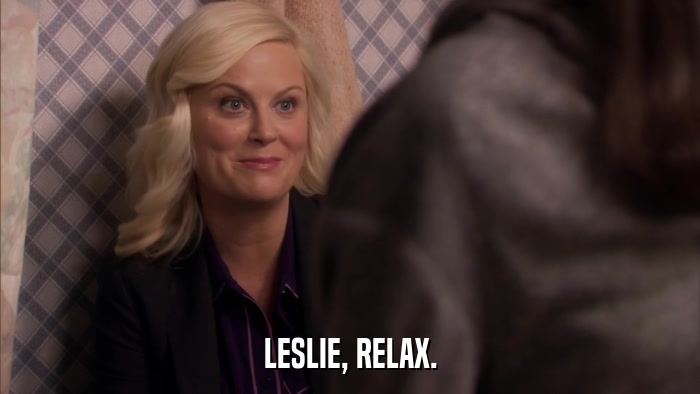 LESLIE, RELAX.  
