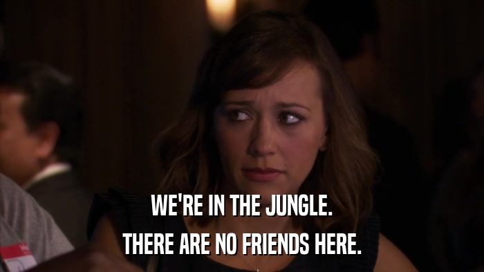 WE'RE IN THE JUNGLE. THERE ARE NO FRIENDS HERE. 