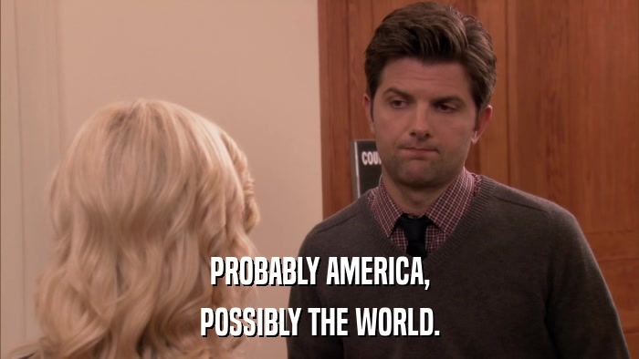 PROBABLY AMERICA, POSSIBLY THE WORLD. 
