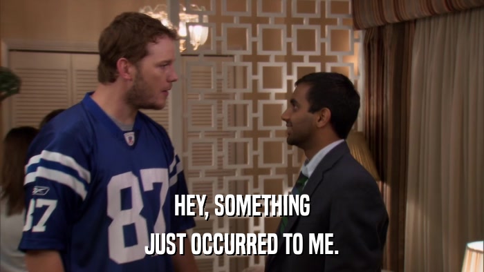 HEY, SOMETHING JUST OCCURRED TO ME. 