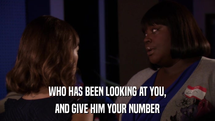 WHO HAS BEEN LOOKING AT YOU, AND GIVE HIM YOUR NUMBER 