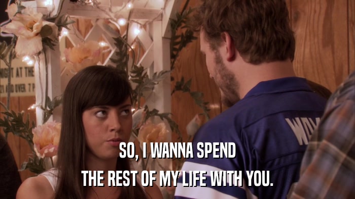 SO, I WANNA SPEND THE REST OF MY LIFE WITH YOU. 