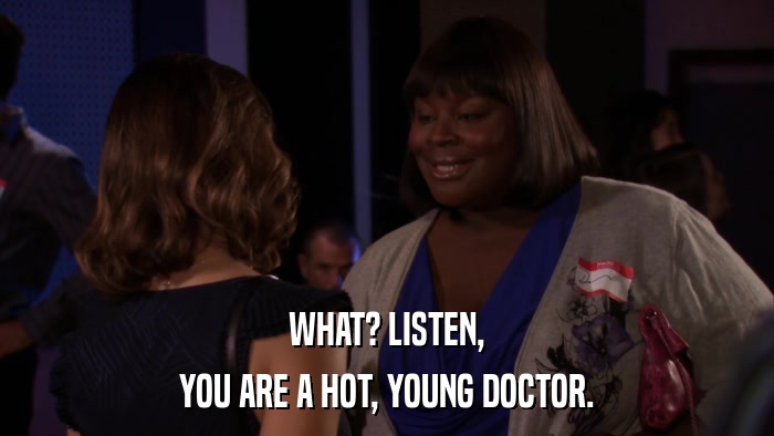 WHAT? LISTEN, YOU ARE A HOT, YOUNG DOCTOR. 