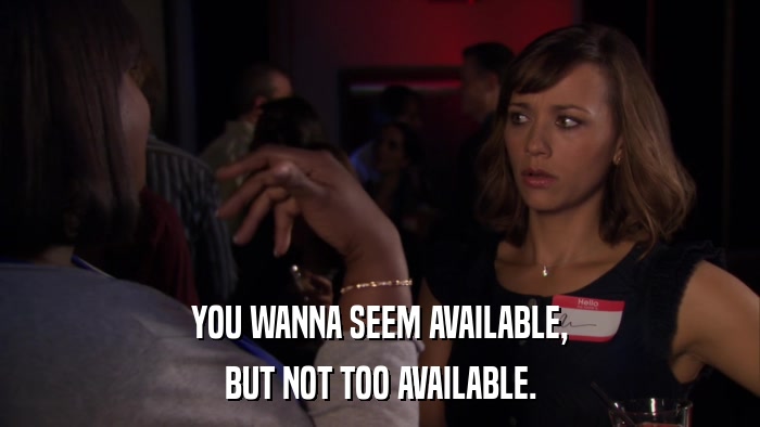 YOU WANNA SEEM AVAILABLE, BUT NOT TOO AVAILABLE. 