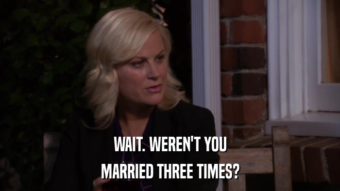 WAIT. WEREN'T YOU MARRIED THREE TIMES? 