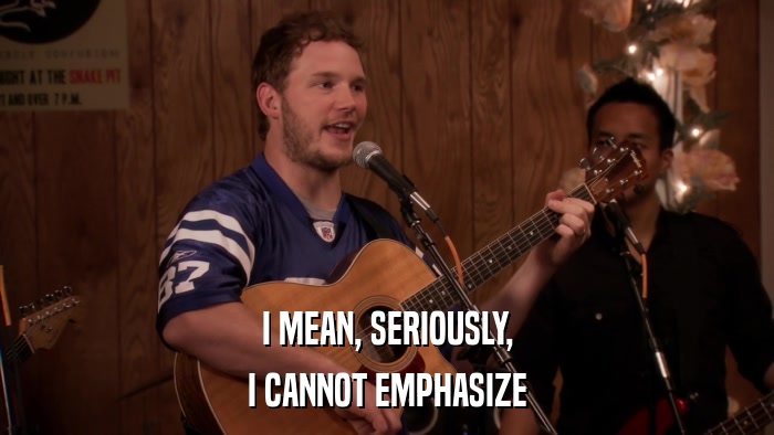 I MEAN, SERIOUSLY, I CANNOT EMPHASIZE 