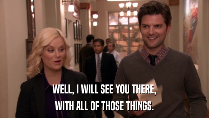 WELL, I WILL SEE YOU THERE, WITH ALL OF THOSE THINGS. 